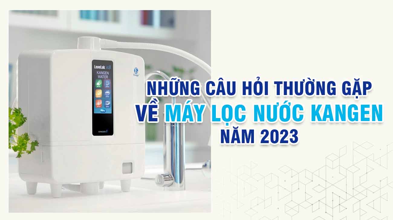Những câu hỏi thường gặp về máy lọc nước Kangen năm 2023