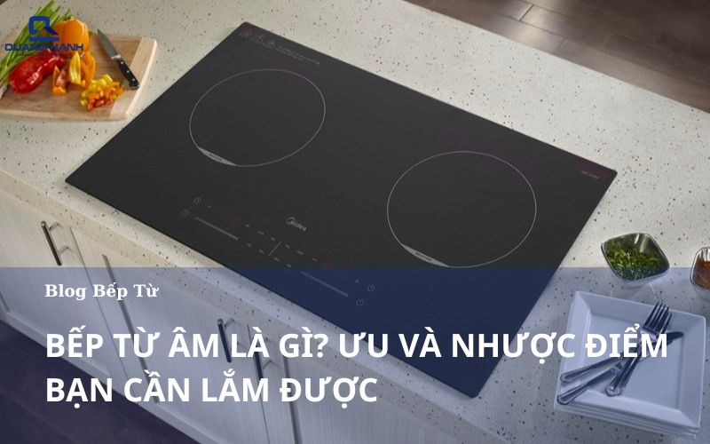 Bếp từ âm là gì? Ưu nhược điểm mà bạn cần nắm được