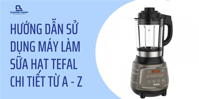 Hướng dẫn sử dụng máy làm sữa hạt Tefal chi tiết từ A - Z