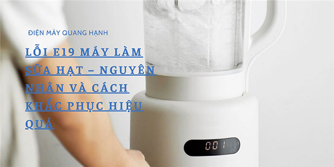 Lỗi E19 máy làm sữa hạt – Nguyên nhân và cách khắc phục hiệu quả