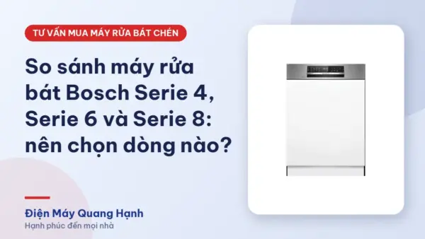 So sánh máy rửa bát Bosch Serie 4, Serie 6 và Serie 8: nên chọn dòng nào?