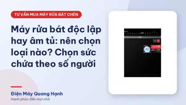 Máy rửa bát độc lập hay âm tủ: nên chọn loại nào? Chọn sức chứa theo số người