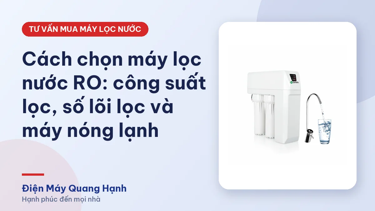 Cách chọn máy lọc nước RO: công suất lọc, số lõi lọc và máy nóng lạnh