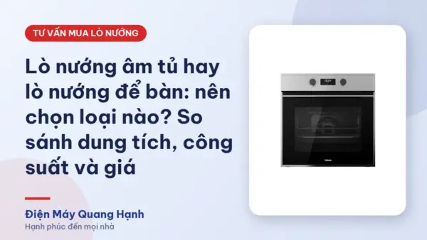 Lò nướng âm tủ hay lò nướng để bàn: nên chọn loại nào? So sánh dung tích, công suất và giá
