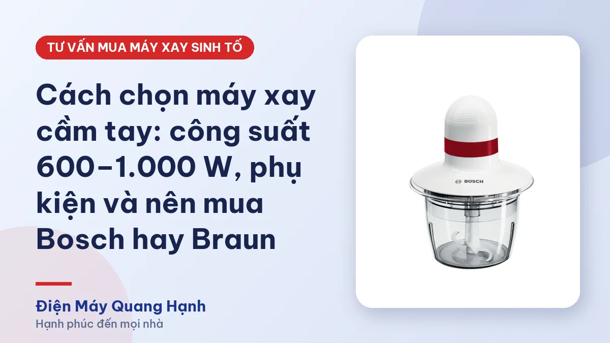 Cách chọn máy xay cầm tay: công suất 600–1.000 W, phụ kiện và nên mua Bosch hay Braun